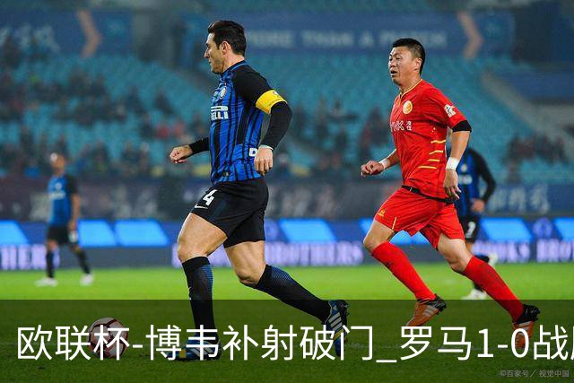欧联杯-博韦补射破门 罗马1-0战胜勒沃库森