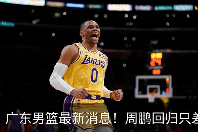 广东男篮最新消息！周鹏回归只差官宣，黄明依归队商讨续约问题，奎因基本确定离队